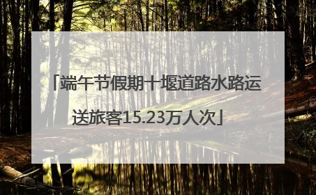 端午节假期十堰道路水路运送旅客15.23万人次